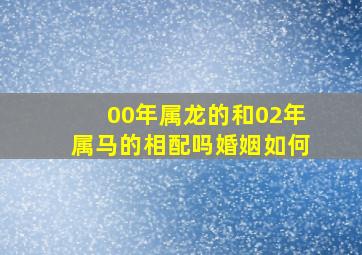 00年属龙的和02年属马的相配吗婚姻如何