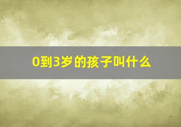 0到3岁的孩子叫什么