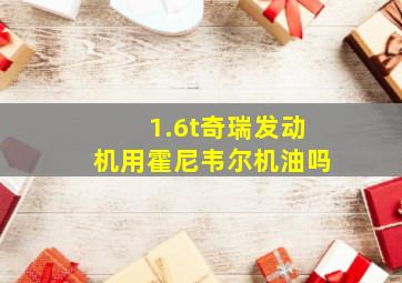 1.6t奇瑞发动机用霍尼韦尔机油吗