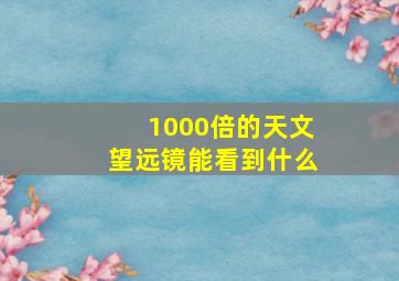 1000倍的天文望远镜能看到什么