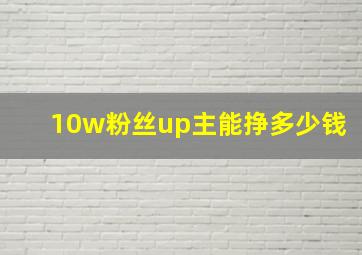 10w粉丝up主能挣多少钱