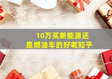 10万买新能源还是燃油车的好呢知乎