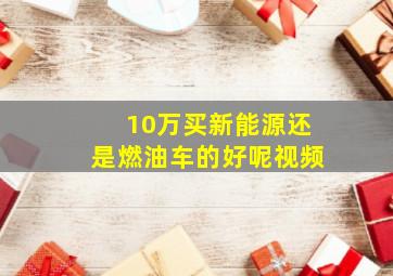 10万买新能源还是燃油车的好呢视频