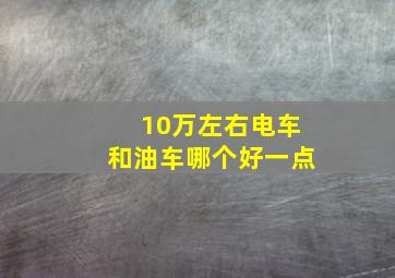 10万左右电车和油车哪个好一点