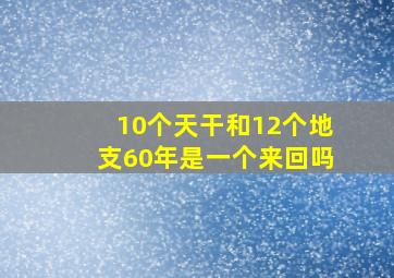 10个天干和12个地支60年是一个来回吗