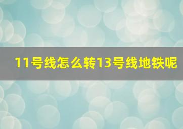 11号线怎么转13号线地铁呢