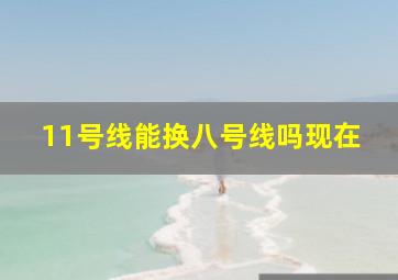 11号线能换八号线吗现在