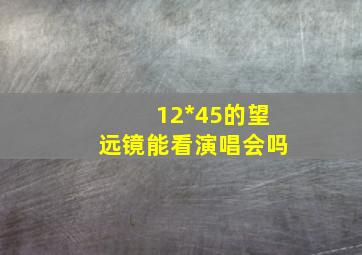 12*45的望远镜能看演唱会吗