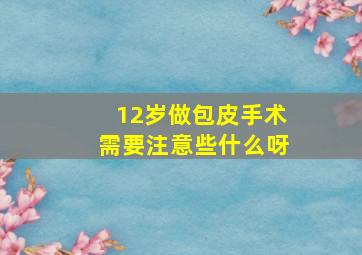 12岁做包皮手术需要注意些什么呀