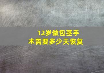 12岁做包茎手术需要多少天恢复