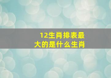 12生肖排表最大的是什么生肖