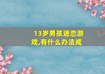 13岁男孩迷恋游戏,有什么办法戒