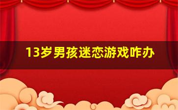 13岁男孩迷恋游戏咋办