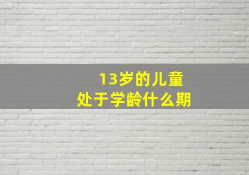 13岁的儿童处于学龄什么期