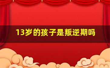 13岁的孩子是叛逆期吗