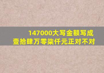 147000大写金额写成壹拾肆万零柒仟元正对不对