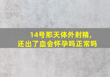 14号那天体外射精,还出了血会怀孕吗正常吗