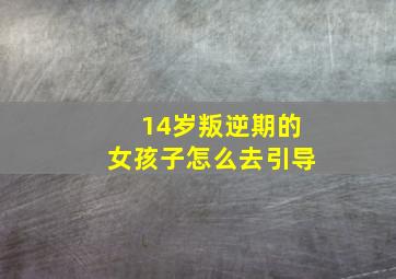 14岁叛逆期的女孩子怎么去引导