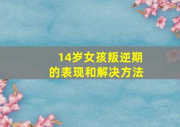 14岁女孩叛逆期的表现和解决方法