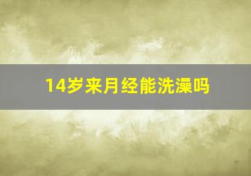 14岁来月经能洗澡吗