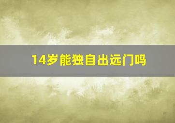 14岁能独自出远门吗