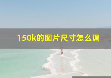 150k的图片尺寸怎么调