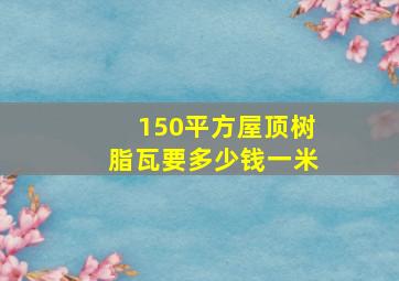 150平方屋顶树脂瓦要多少钱一米