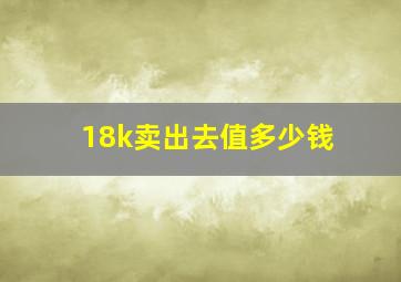 18k卖出去值多少钱