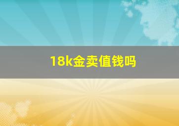 18k金卖值钱吗