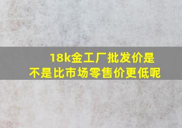 18k金工厂批发价是不是比市场零售价更低呢