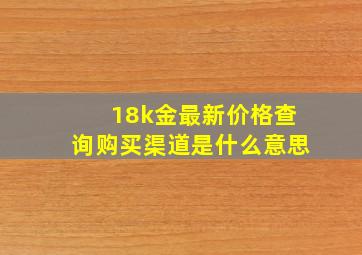 18k金最新价格查询购买渠道是什么意思