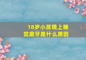 18岁小孩晚上睡觉磨牙是什么原因