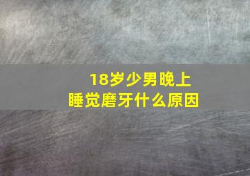 18岁少男晚上睡觉磨牙什么原因