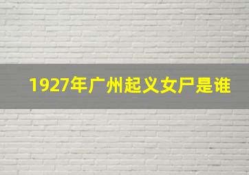 1927年广州起义女尸是谁