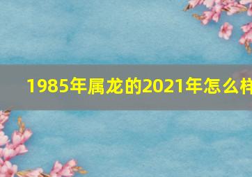 1985年属龙的2021年怎么样