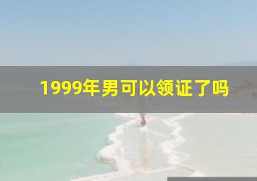 1999年男可以领证了吗