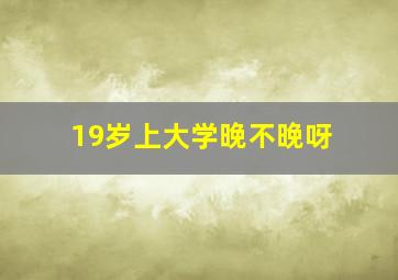 19岁上大学晚不晚呀