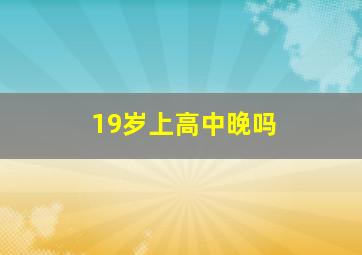 19岁上高中晚吗