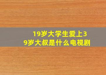 19岁大学生爱上39岁大叔是什么电视剧