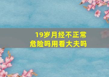 19岁月经不正常危险吗用看大夫吗