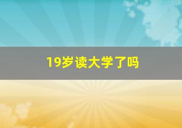 19岁读大学了吗