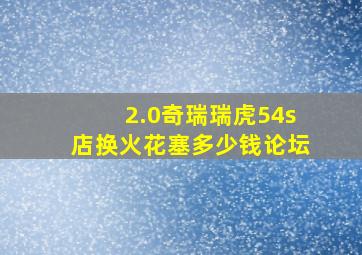 2.0奇瑞瑞虎54s店换火花塞多少钱论坛