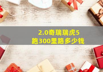 2.0奇瑞瑞虎5跑300里路多少钱