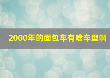 2000年的面包车有啥车型啊