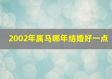 2002年属马哪年结婚好一点