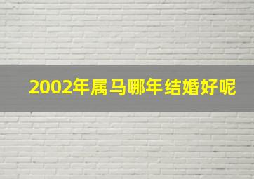 2002年属马哪年结婚好呢