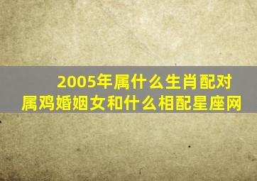 2005年属什么生肖配对属鸡婚姻女和什么相配星座网