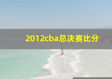 2012cba总决赛比分