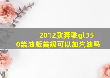 2012款奔驰gl350柴油版美规可以加汽油吗