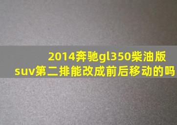 2014奔驰gl350柴油版suv第二排能改成前后移动的吗